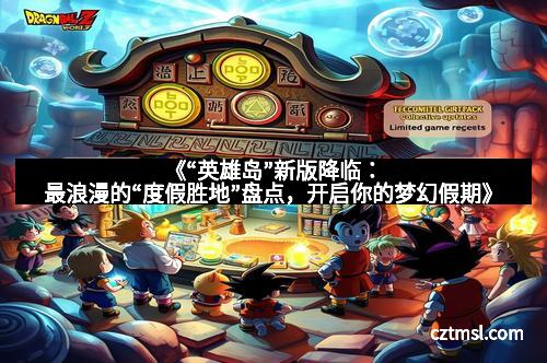 《“英雄岛”新版降临：最浪漫的“度假胜地”盘点，开启你的梦幻假期》